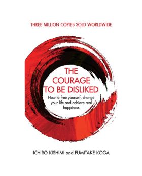 The Courage To Be Disliked by Fumitake Koga and Ichiro Kishimi